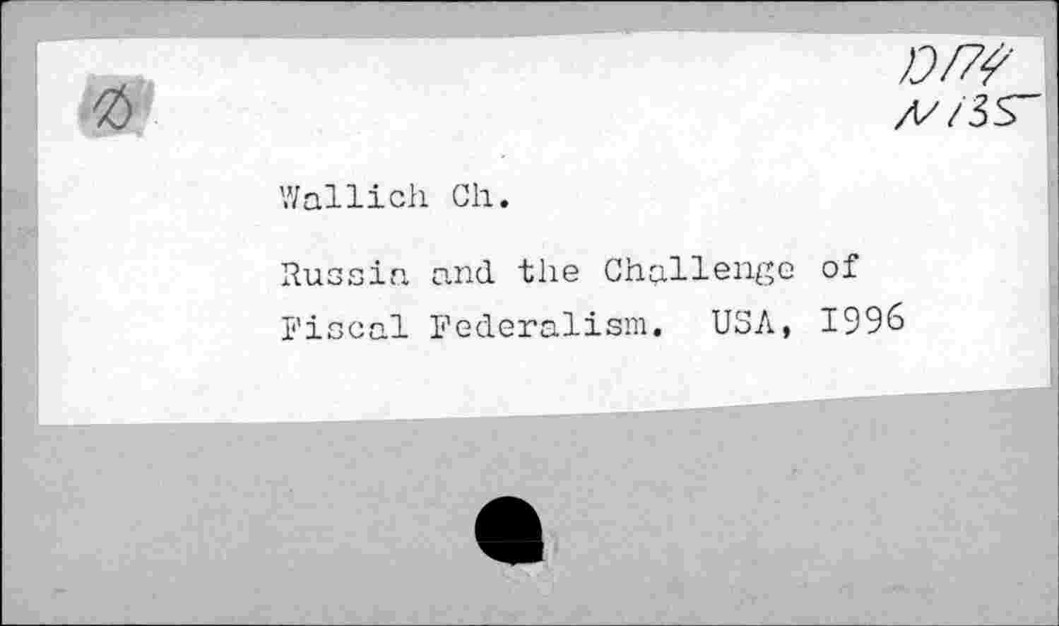 ﻿DW
Wallich Ch.
Russia and the Challenge of Fiscal Federalism. USA, 1996